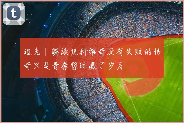 追光丨解读焦科维奇没有失败的传奇只是青春暂时赢了岁月