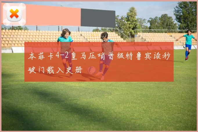 本菲卡4-2皇马压哨晋级特鲁宾读秒破门载入史册