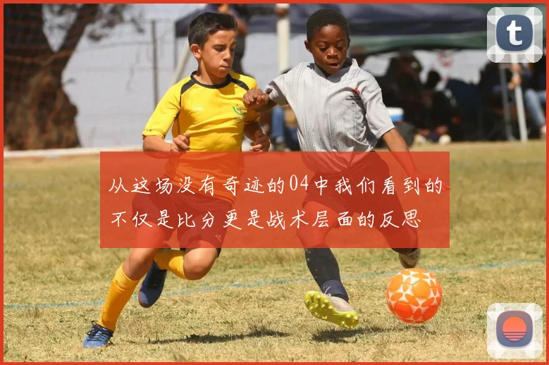 从这场没有奇迹的04中我们看到的不仅是比分更是战术层面的反思