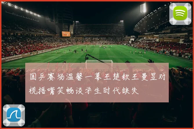 国乒赛场温馨一幕王楚钦王曼昱对视捂嘴笑畅谈学生时代缺失