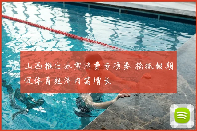 山西推出冰雪消费专项券 抢抓假期促体育经济内需增长