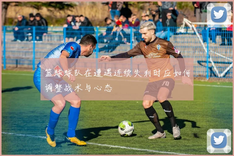 篮球球队在遭遇连续失利时应如何调整战术与心态