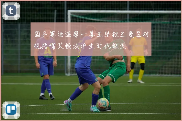 国乒赛场温馨一幕王楚钦王曼昱对视捂嘴笑畅谈学生时代缺失