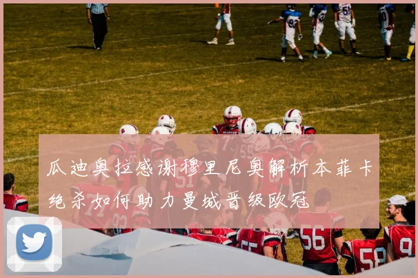 瓜迪奥拉感谢穆里尼奥解析本菲卡绝杀如何助力曼城晋级欧冠