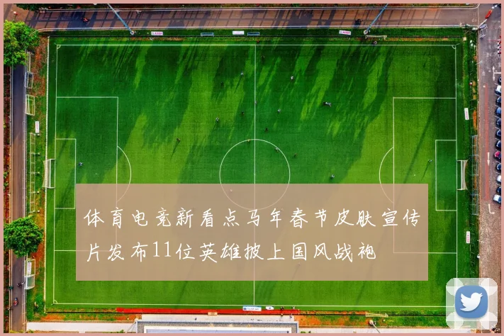体育电竞新看点马年春节皮肤宣传片发布11位英雄披上国风战袍