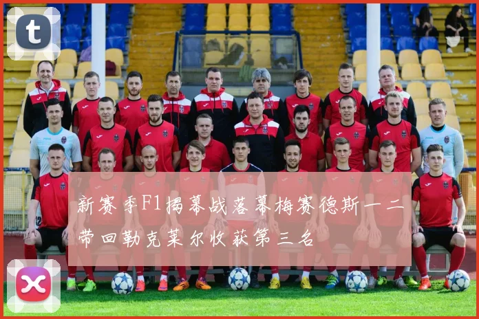 新赛季F1揭幕战落幕梅赛德斯一二带回勒克莱尔收获第三名