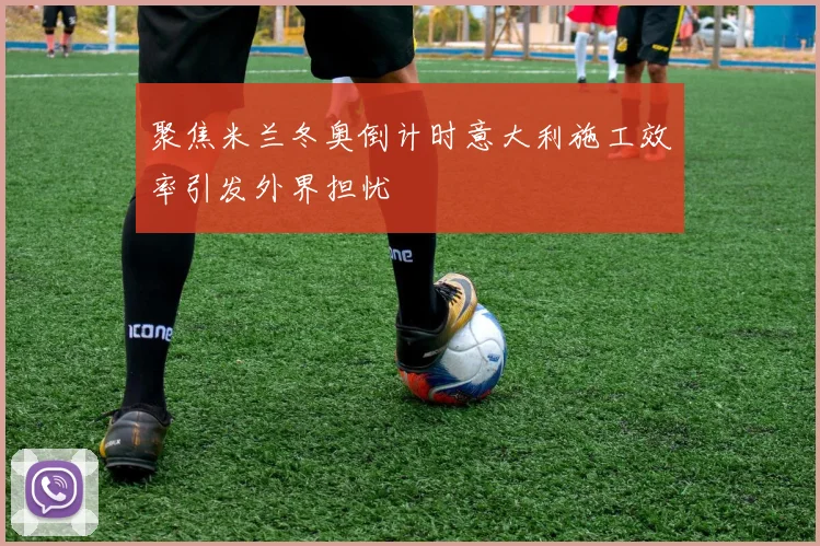 聚焦米兰冬奥倒计时意大利施工效率引发外界担忧