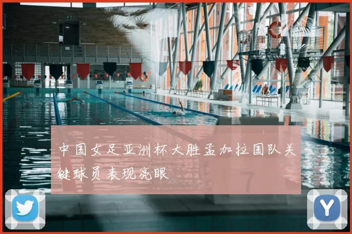 中国女足亚洲杯大胜孟加拉国队关键球员表现亮眼