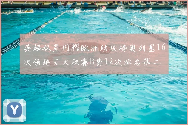 英超双星闪耀欧洲助攻榜奥利塞16次领跑五大联赛B费12次排名第二
