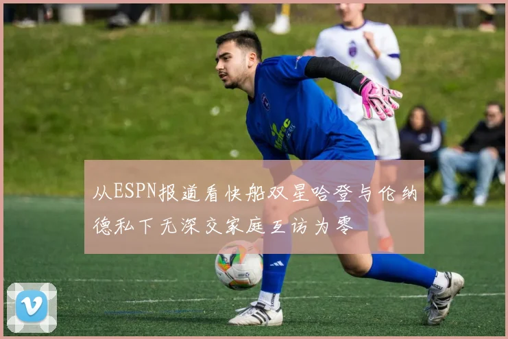 从ESPN报道看快船双星哈登与伦纳德私下无深交家庭互访为零