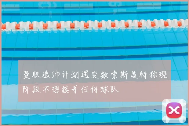 曼联选帅计划遇变数索斯盖特称现阶段不想接手任何球队