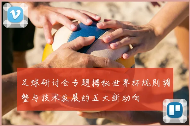 足球研讨会专题揭秘世界杯规则调整与技术发展的五大新动向