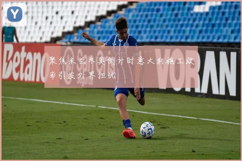 聚焦米兰冬奥倒计时意大利施工效率引发外界担忧