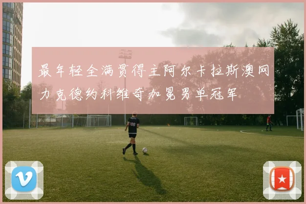 最年轻全满贯得主阿尔卡拉斯澳网力克德约科维奇加冕男单冠军