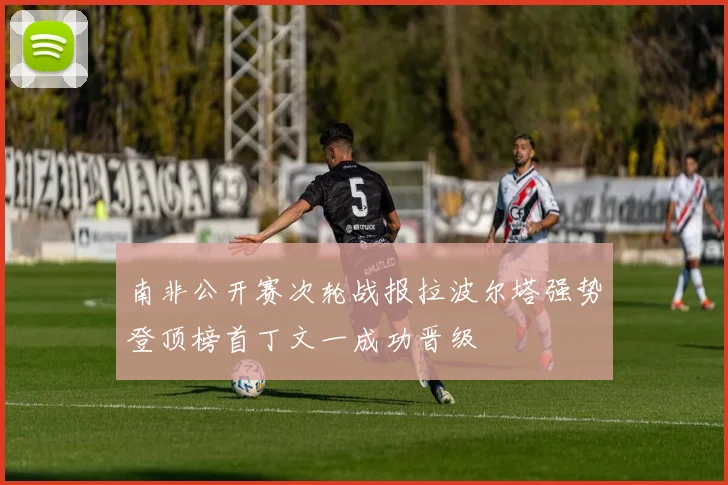 南非公开赛次轮战报拉波尔塔强势登顶榜首丁文一成功晋级