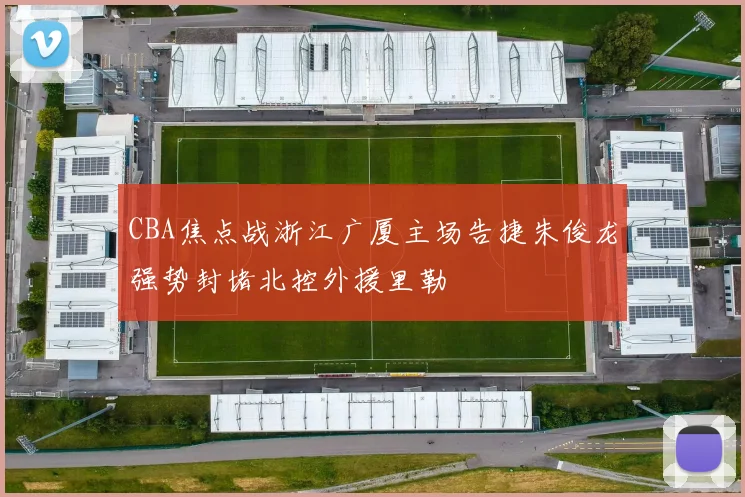CBA焦点战浙江广厦主场告捷朱俊龙强势封堵北控外援里勒