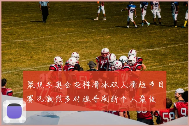 聚焦冬奥会花样滑冰双人滑短节目赛况激烈多对选手刷新个人最佳