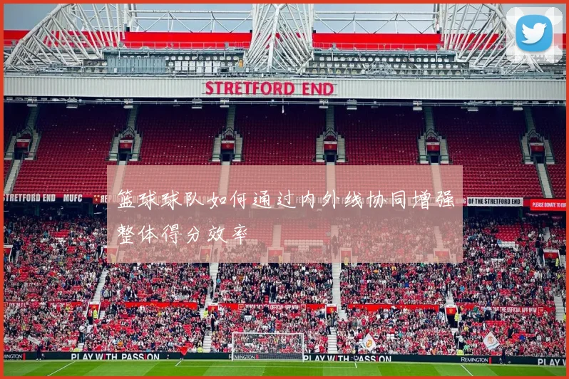 篮球球队如何通过内外线协同增强整体得分效率