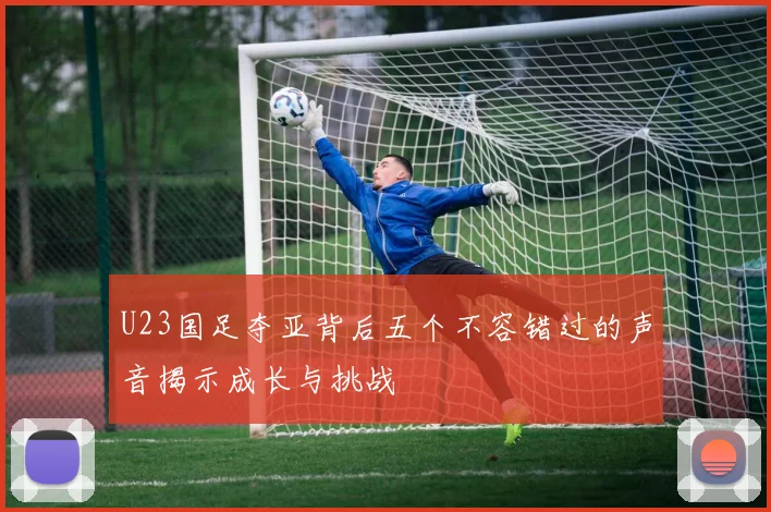 U23国足夺亚背后五个不容错过的声音揭示成长与挑战