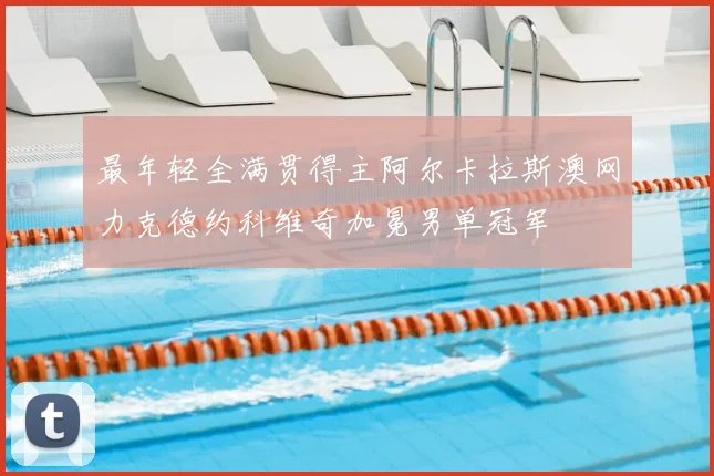 最年轻全满贯得主阿尔卡拉斯澳网力克德约科维奇加冕男单冠军