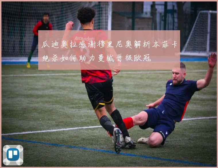瓜迪奥拉感谢穆里尼奥解析本菲卡绝杀如何助力曼城晋级欧冠